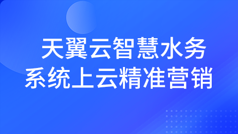 天翼云智慧水务系统上云精准营销 