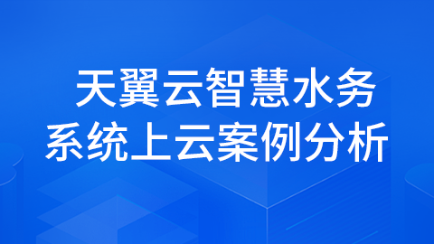 天翼云智慧水务系统上云案例分析 
