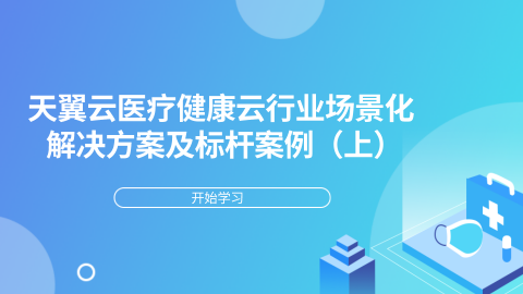 天翼云医疗健康云行业场景化解决方案及标杆案例（上） 