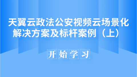 天翼云政法公安视频云场景化解决方案及标杆案例（上） 