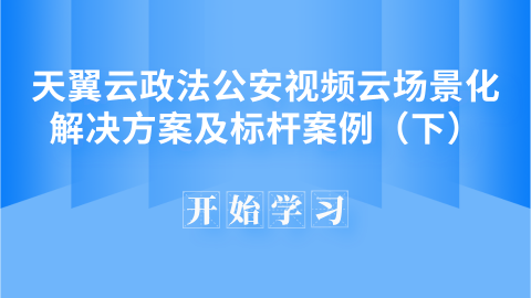 天翼云政法公安视频云场景化解决方案及标杆案例（下） 