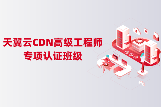 天翼云CDN高级工程师专项认证班级