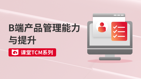 课堂TCM系列-B端产品管理能力与提升 